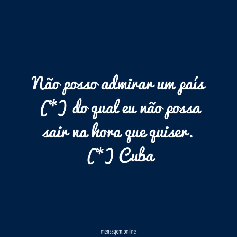 Não posso admirar um país (*) do qual eu não possa sair na hora que quiser.