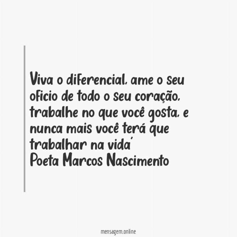 Viva o diferencial, ame o seu oficio de todo o seu coração,
trabalhe no que você gosta, e nunca mais você terá que trabalhar na vida'