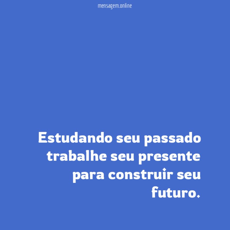 Estudando seu passado trabalhe seu presente para construir seu futuro
