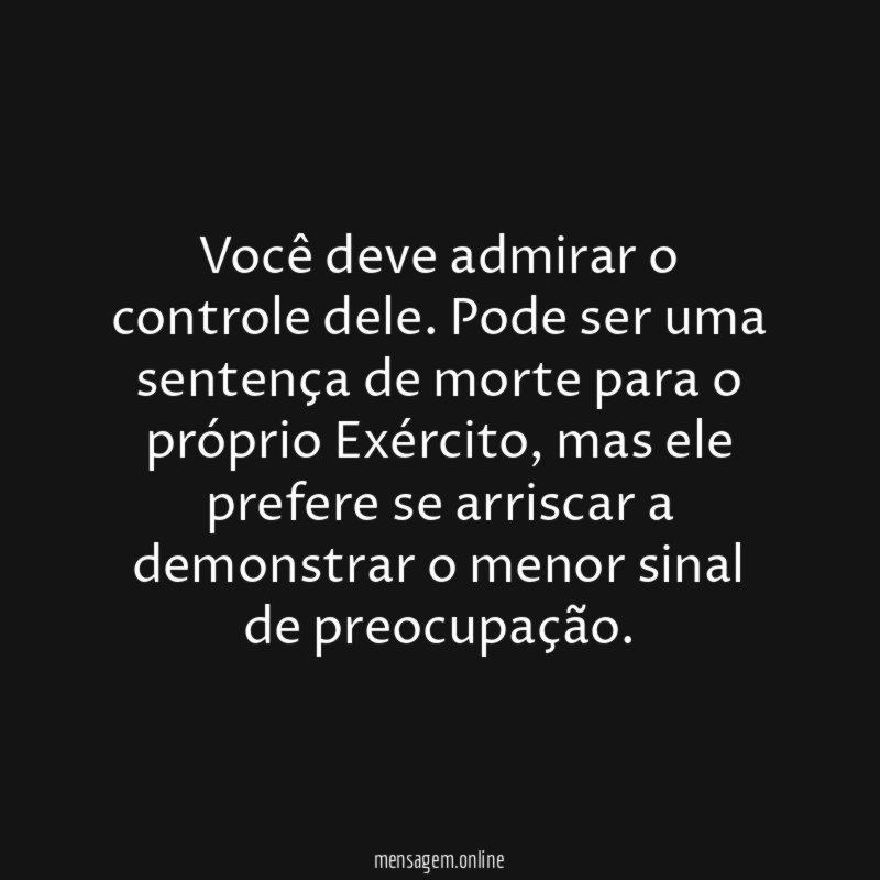 Você deve admirar o controle dele