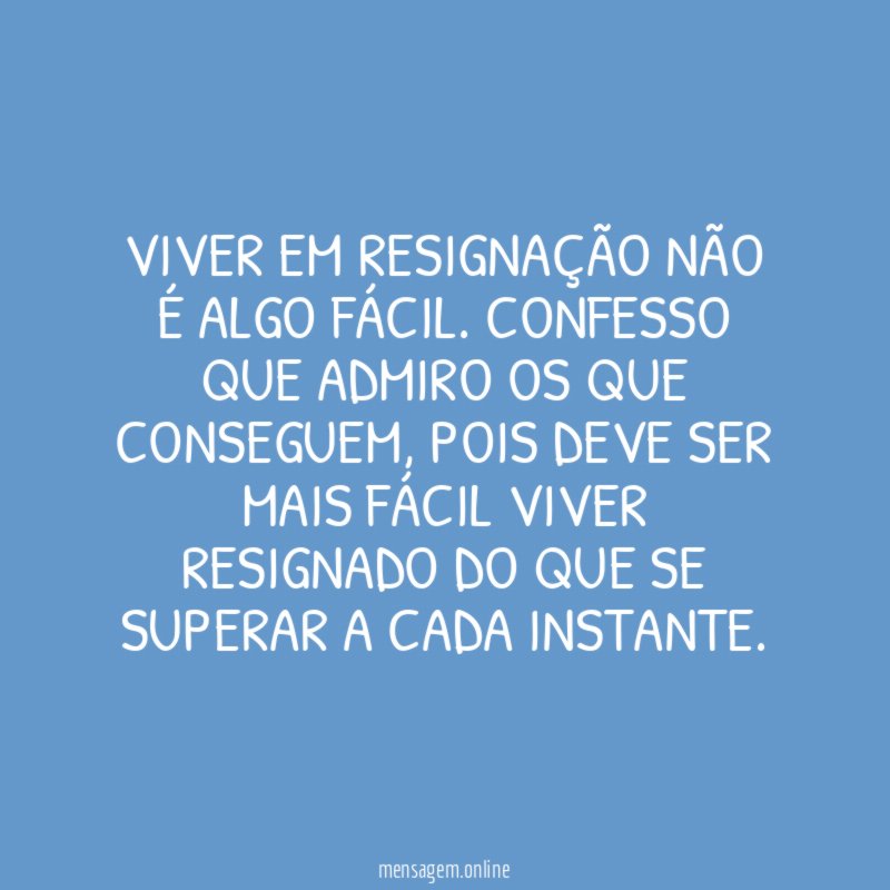Viver em resignação não é algo fácil