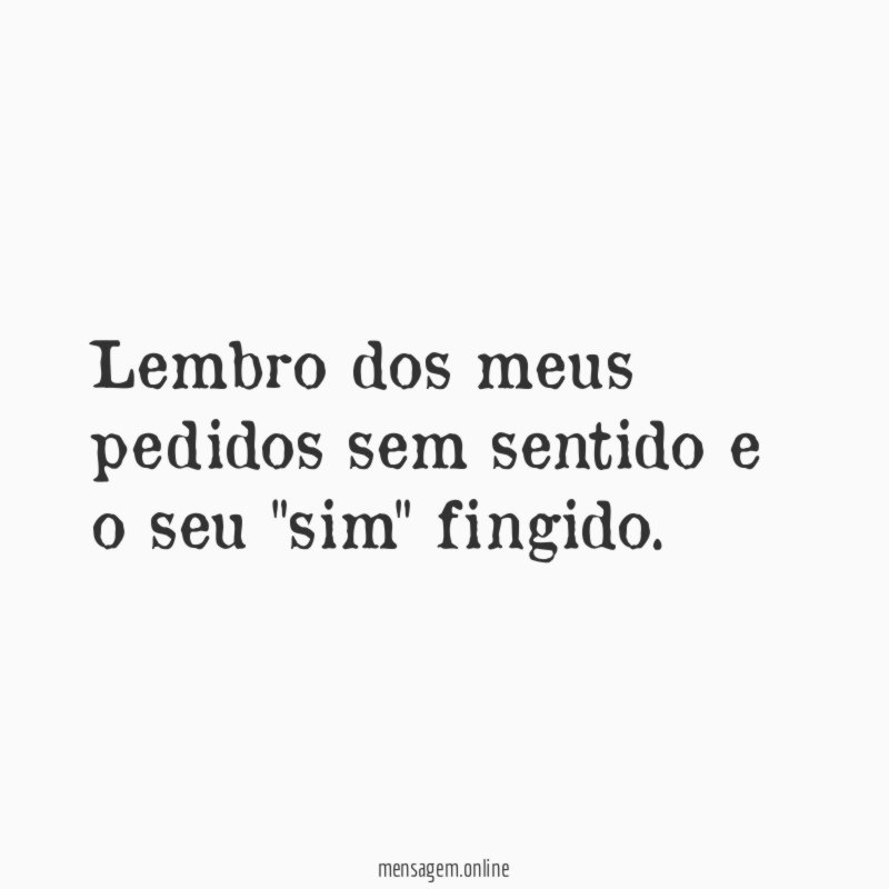 Lembro dos meus pedidos sem sentido e o seu "sim" fingido