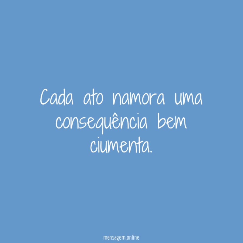 Cada ato namora uma consequência bem ciumenta