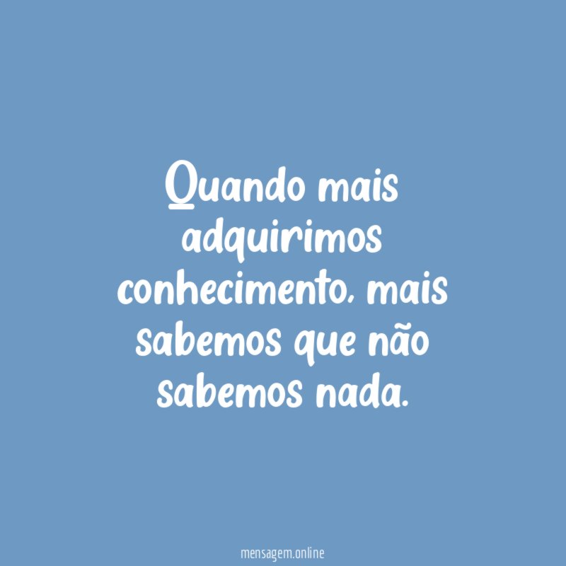 Quando mais adquirimos conhecimento