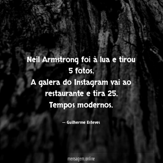 Neil Armstrong foi à lua e tirou 5 fotos.
A galera do Instagram vai ao restaurante e tira 25.