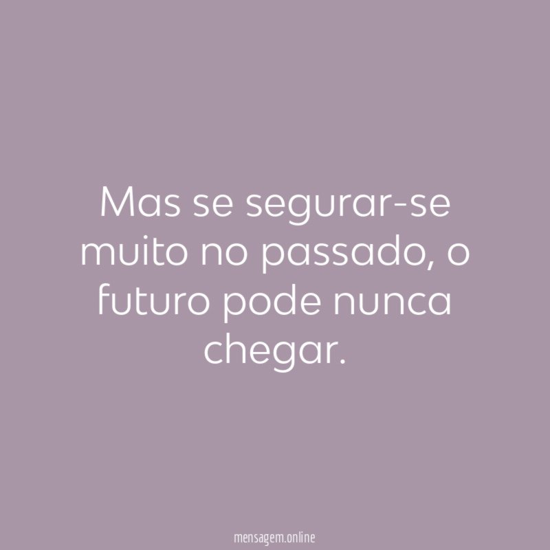 Mas se segurar-se muito no passado