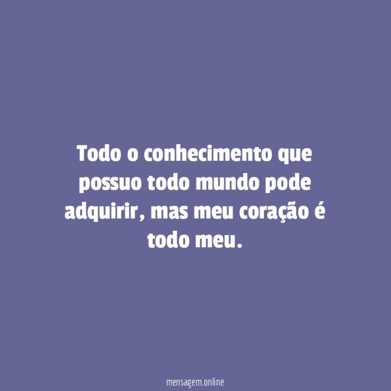 Todo o conhecimento que possuo todo mundo pode adquirir