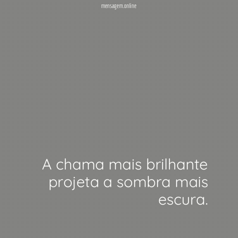 A chama mais brilhante projeta a sombra mais escura