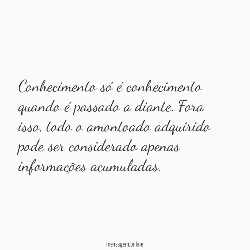 Conhecimento só é conhecimento quando é passado a diante