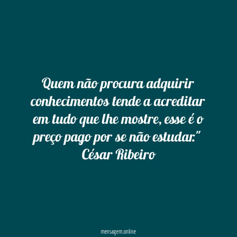 "Quem não procura adquirir conhecimentos tende a acreditar em tudo que lhe mostre, esse é o preço pago por se não estudar."