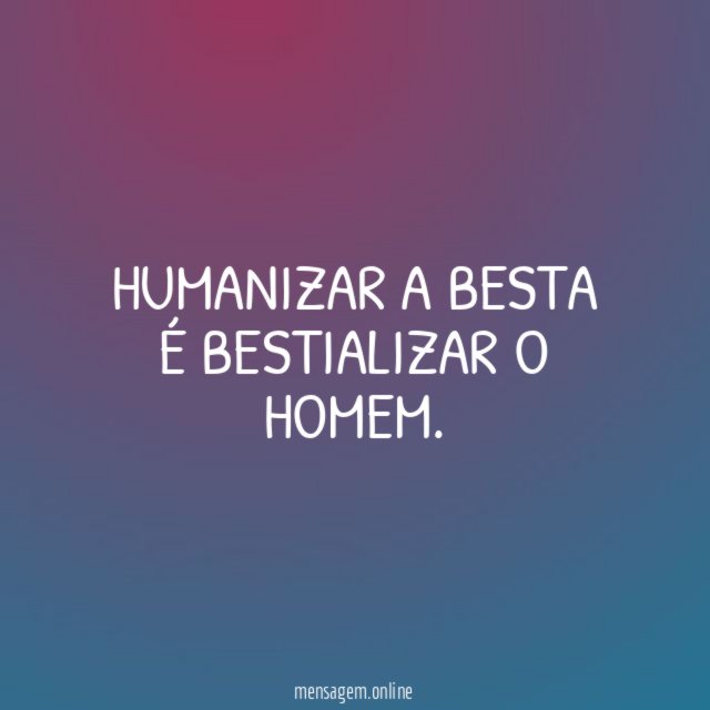 Humanizar a besta é bestializar o homem