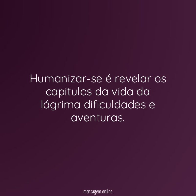 Humanizar-se é revelar os capitulos da vida da lágrima dificuldades e aventuras
