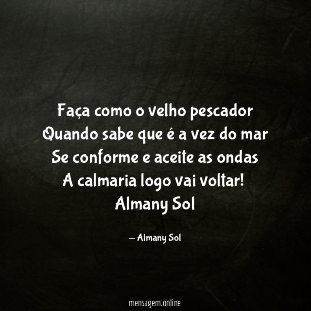 Faça como o velho pescador
Quando sabe que é a vez do mar
Se conforme e aceite as ondas
A calmaria logo vai voltar!