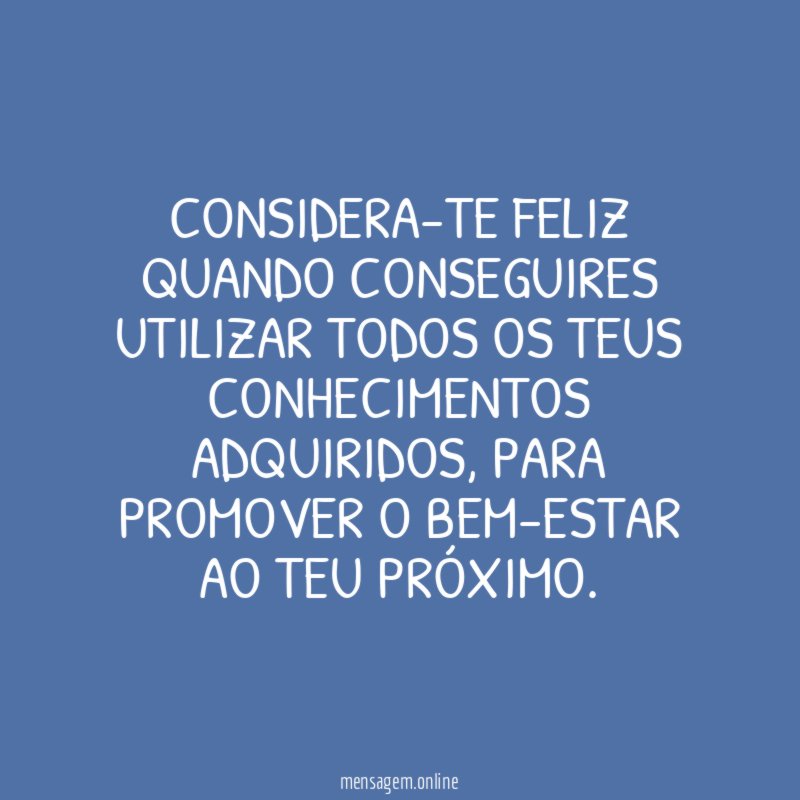 Considera-te feliz quando conseguires utilizar todos os teus conhecimentos adquiridos