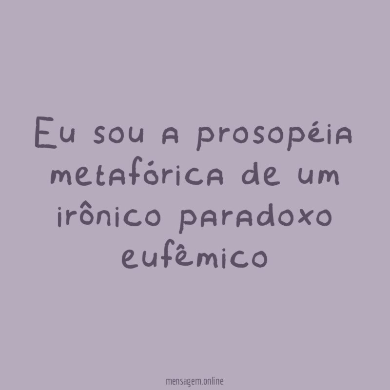 Eu sou a prosopéia metafórica de um irônico