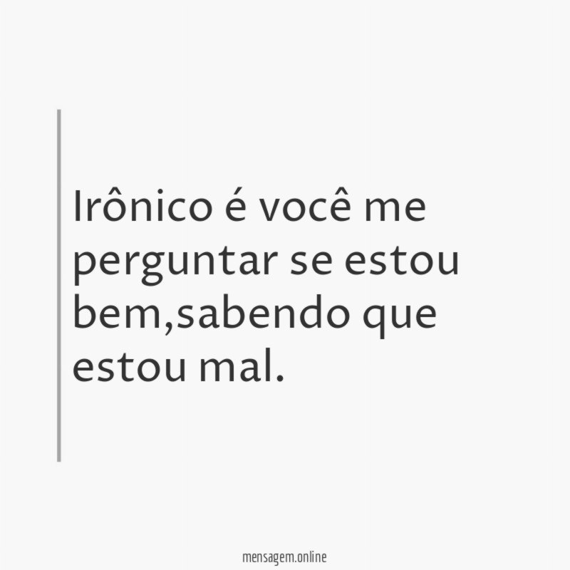 Irônico é você me perguntar se estou bem