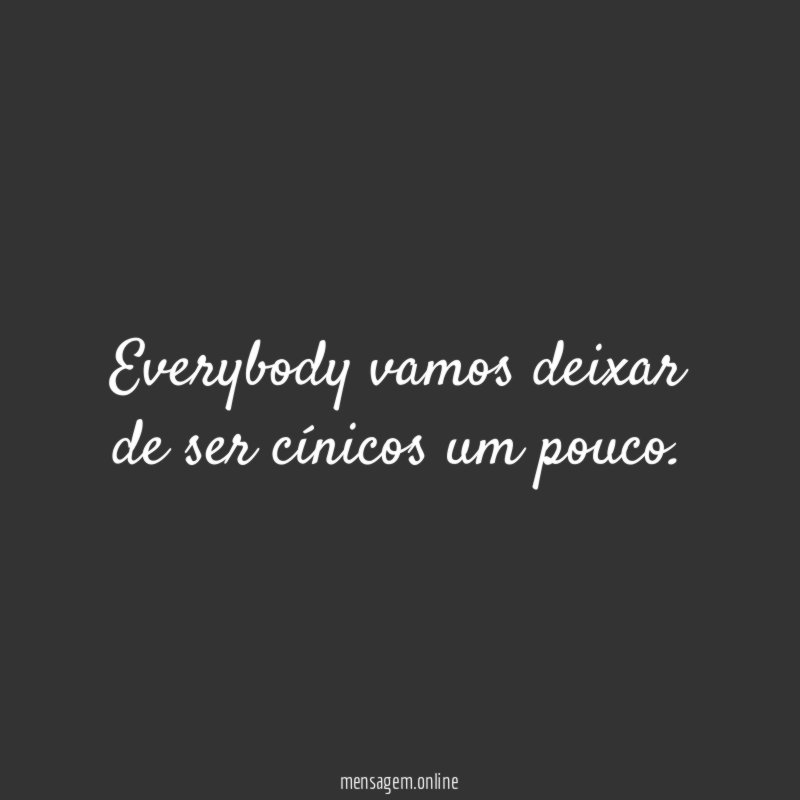 Everybody vamos deixar de ser cínicos um pouco