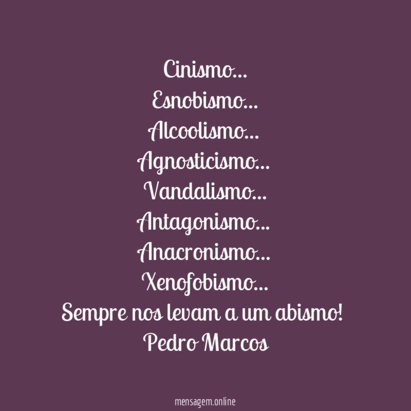 Cinismo…
Esnobismo…
Alcoolismo…
Agnosticismo…
Vandalismo…
Antagonismo…
Anacronismo…
Xenofobismo…
Sempre nos levam a um abismo!