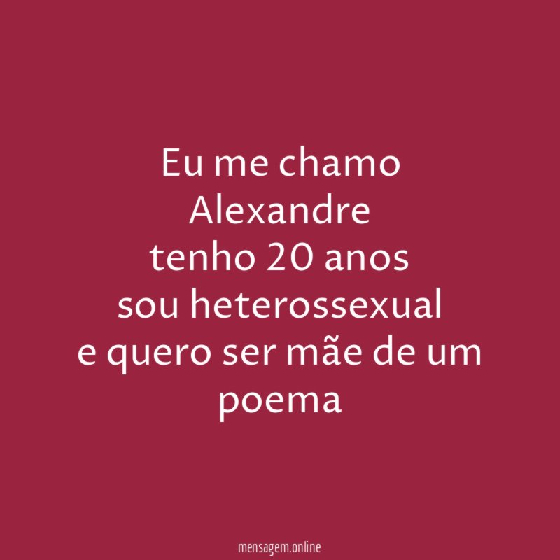 eu me chamo Alexandre tenho 20 anos sou heterossexual e quero