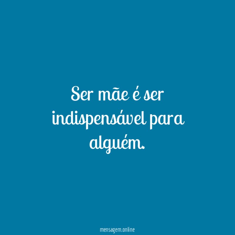 Ser mãe é ser indispensável para alguém