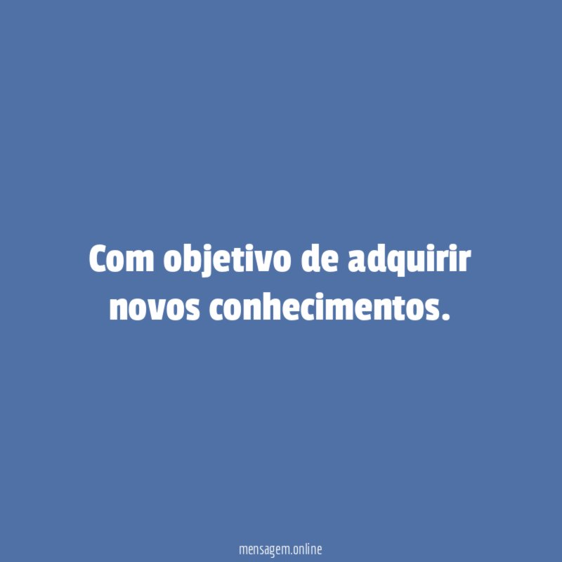 Com objetivo de adquirir novos conhecimentos