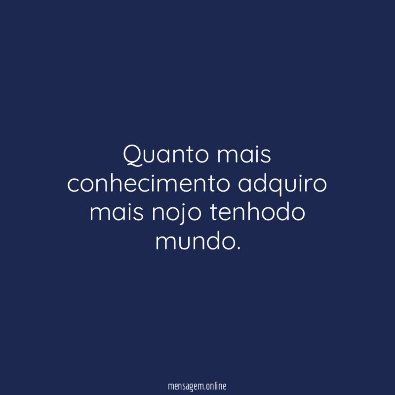 Quanto mais conhecimento adquiro mais nojo tenhodo mundo