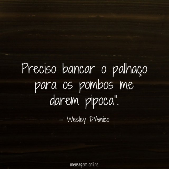 Preciso bancar o palhaço para os pombos me darem pipoca”