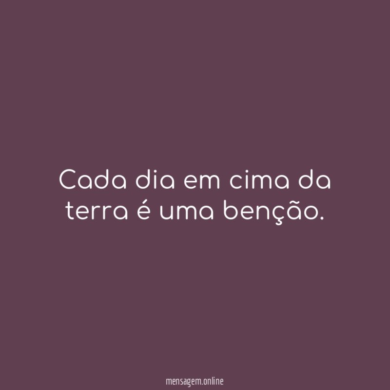 Cada dia em cima da terra é uma benção