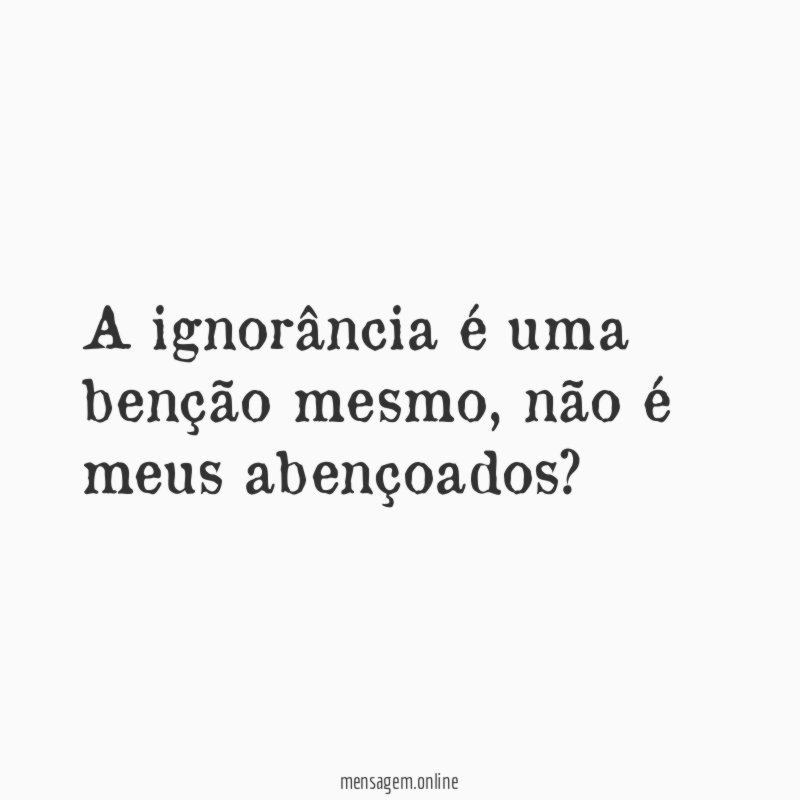 A ignorância é uma benção mesmo