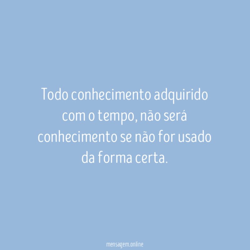 Todo conhecimento adquirido com o tempo