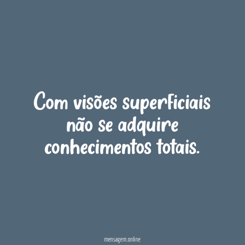 Com visões superficiais não se adquire conhecimentos totais