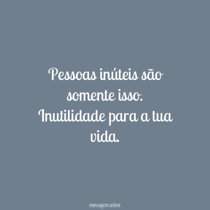 Pessoas inúteis são somente isso