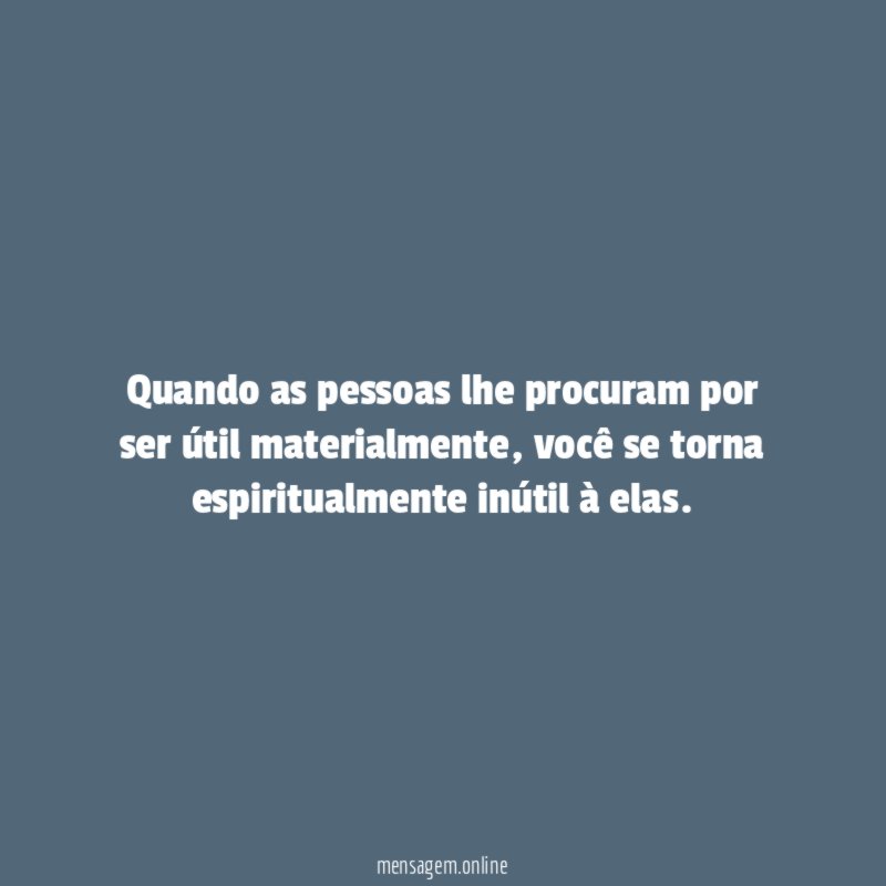 Quando as pessoas lhe procuram por ser útil materialmente