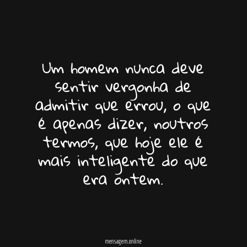 Um homem nunca deve sentir vergonha de admitir que errou