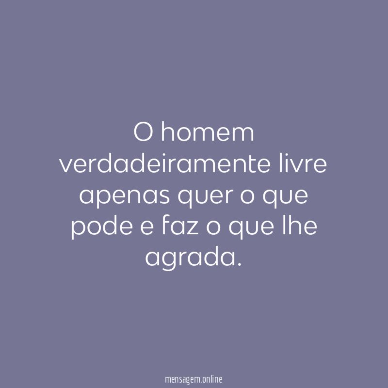 O homem verdadeiramente livre apenas quer o que