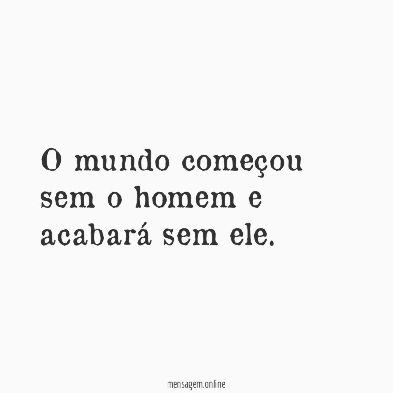 O mundo começou sem o homem e acabará sem ele