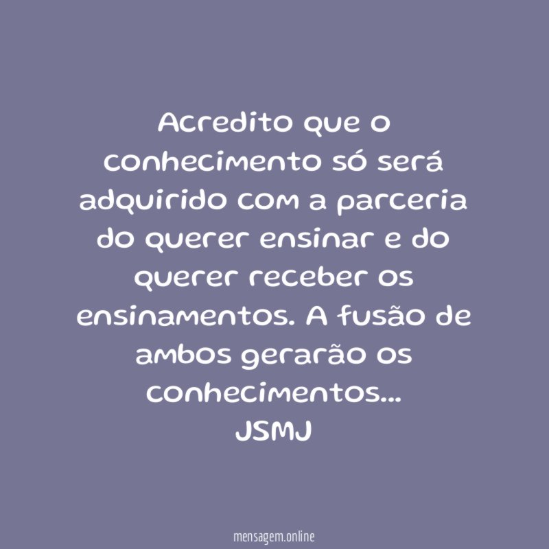 Acredito que o conhecimento só será adquirido com