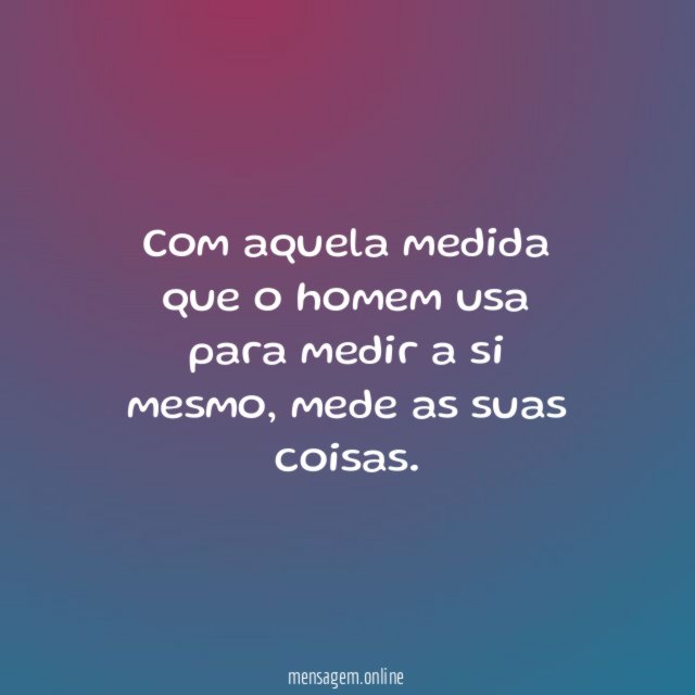Com aquela medida que o homem usa para medir a si mesmo