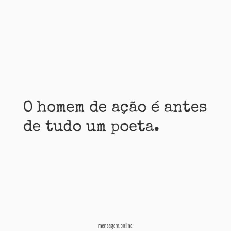 O homem de ação é antes de tudo um poeta