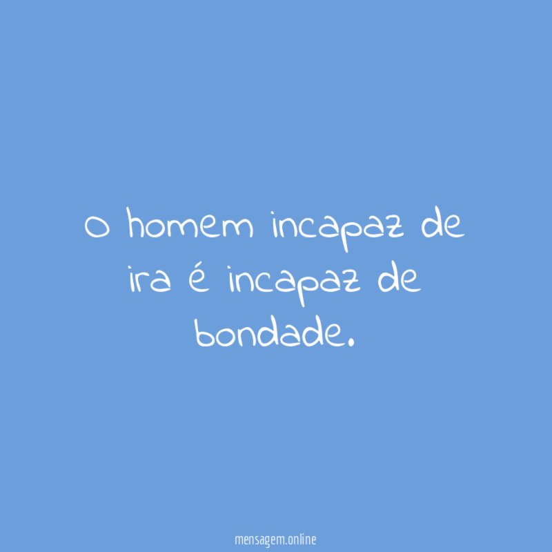 O homem incapaz de ira é incapaz de bondade