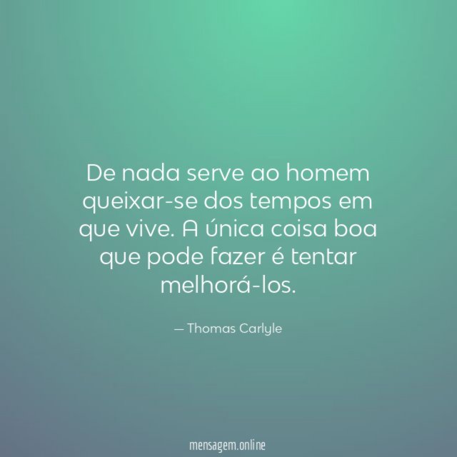 De nada serve ao homem queixar-se dos tempos em que vive