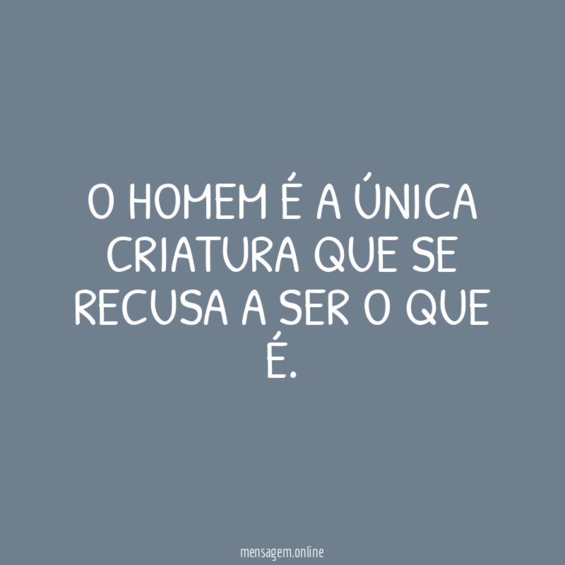 O Homem é a única criatura que se recusa a ser o que é