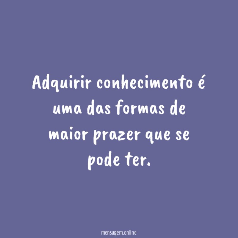 Adquirir conhecimento é uma das formas de maior prazer que se pode ter