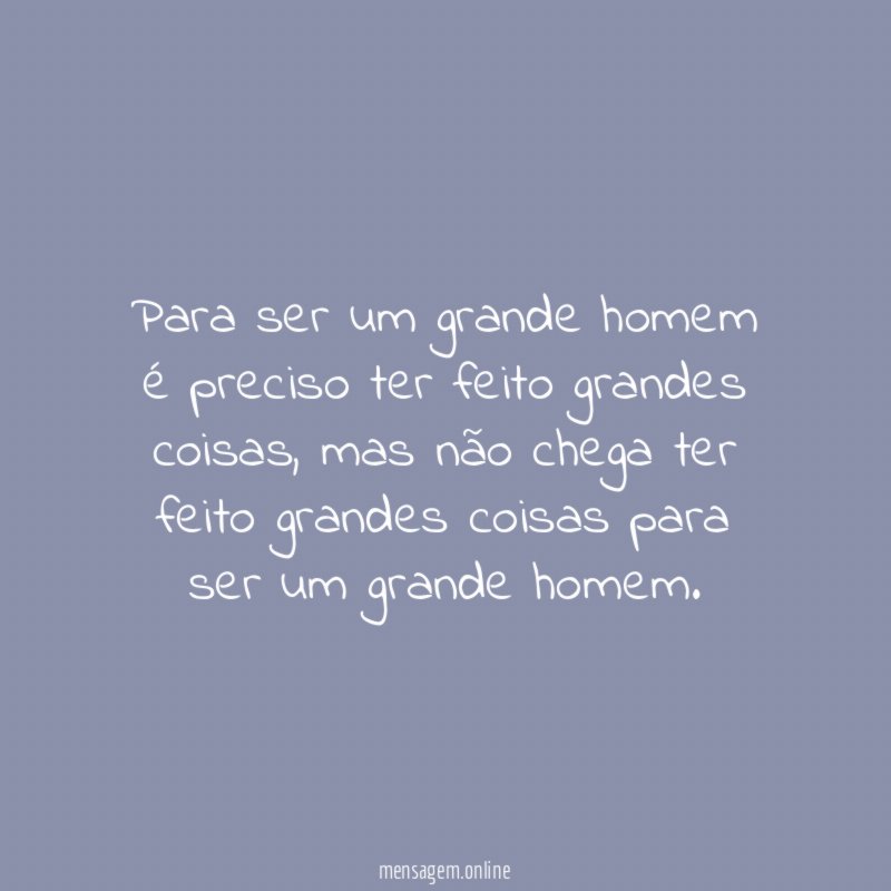 Para ser um grande homem é preciso ter feito grandes coisas