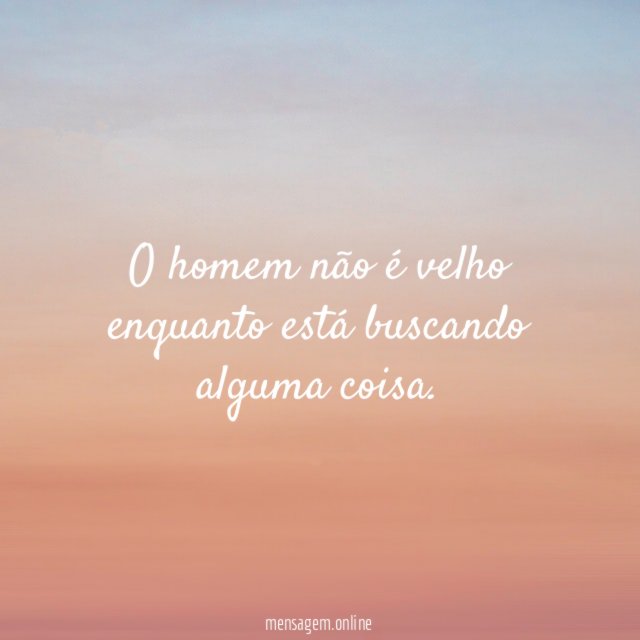 O homem não é velho enquanto está buscando alguma coisa