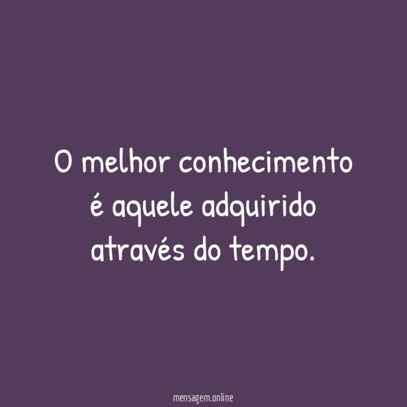 O melhor conhecimento é aquele adquirido através do tempo