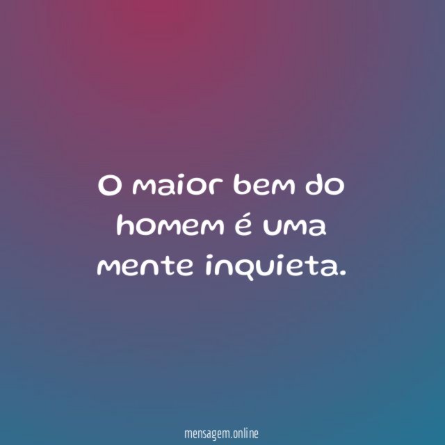 O maior bem do homem é uma mente inquieta