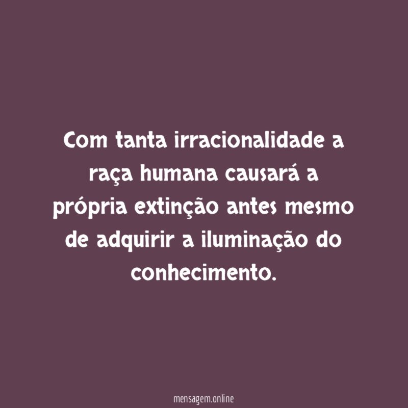 Com tanta irracionalidade a raça humana causará a