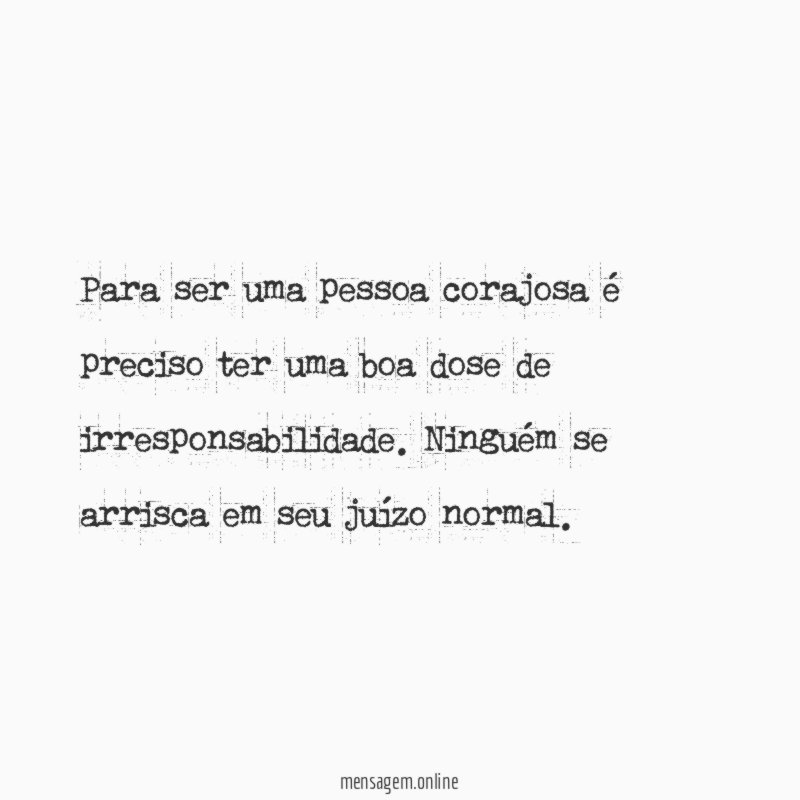 Para ser uma pessoa corajosa é preciso ter uma boa dose de irresponsabilidade