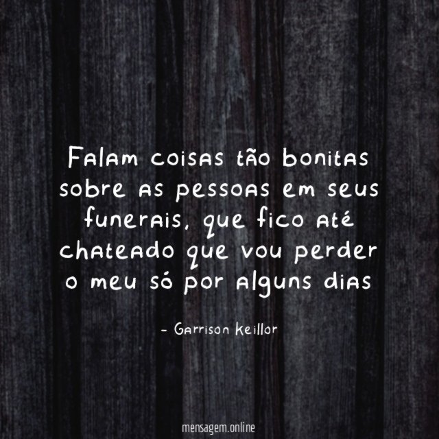 Falam coisas tão bonitas sobre as pessoas em seus funerais